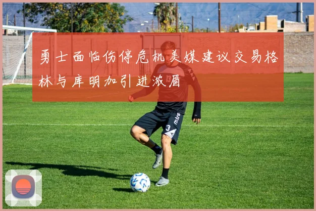 勇士面临伤停危机美媒建议交易格林与库明加引进浓眉