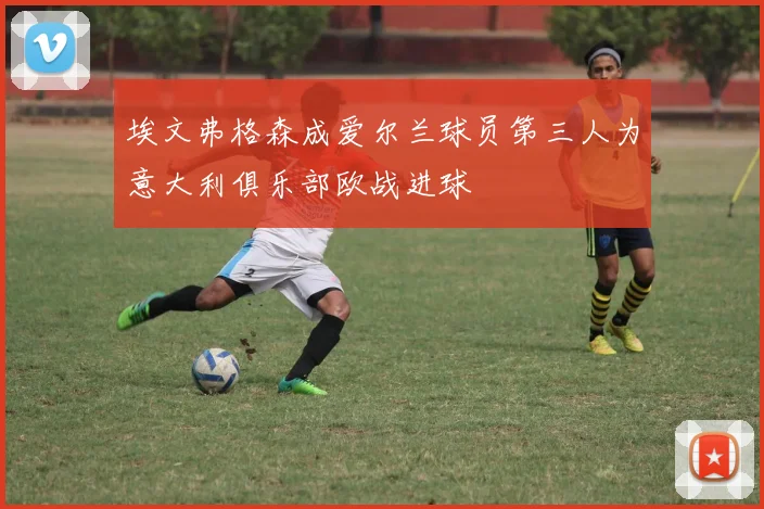 埃文弗格森成爱尔兰球员第三人为意大利俱乐部欧战进球