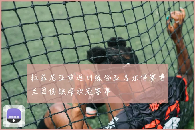 拉菲尼亚重返训练场亚马尔停赛费兰因伤缺席欧冠赛事